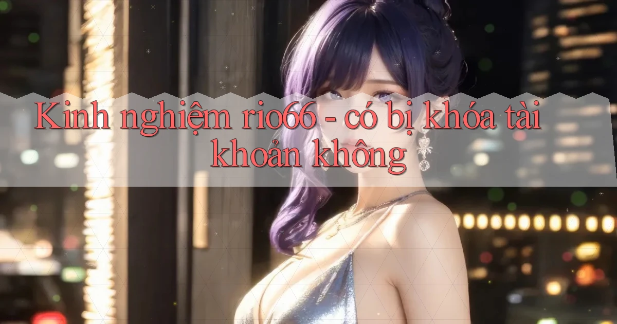 Kinh nghiệm rio66   có bị khóa tài khoản không