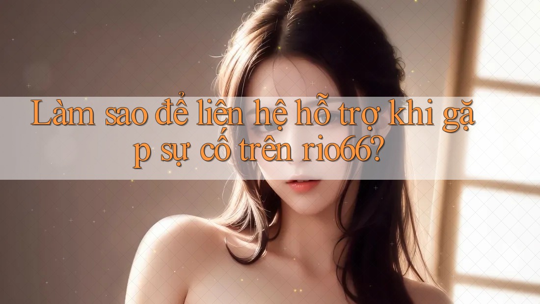 Làm sao để liên hệ hỗ trợ khi gặp sự cố trên rio66? Làm sao để liên hệ hỗ trợ khi gặp sự cố trên rio66?