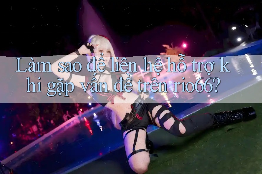 Làm sao để liên hệ hỗ trợ khi gặp vấn đề trên rio66?
