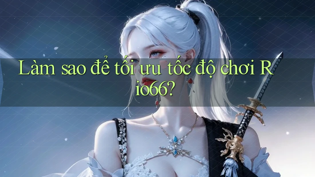 Làm sao để tối ưu tốc độ chơi Rio66?