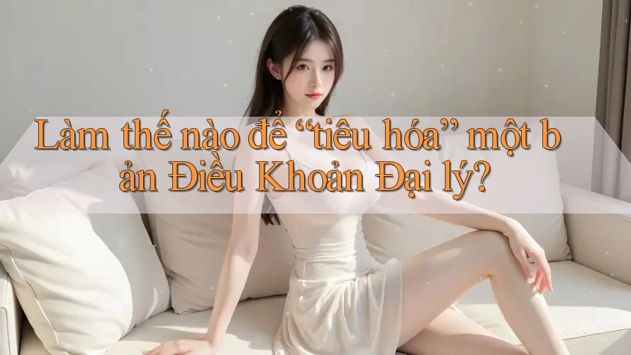 Làm thế nào để “tiêu hóa” một bản Điều Khoản Đại lý? Làm thế nào để “tiêu hóa” một bản Điều Khoản Đại lý?