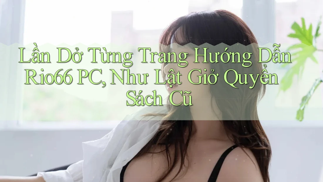 Lần Dở Từng Trang Hướng Dẫn Rio66 PC, Như Lật Giở Quyển Sách Cũ