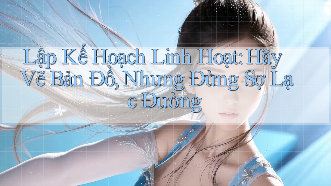Lập Kế Hoạch Linh Hoạt: Hãy Vẽ Bản Đồ, Nhưng Đừng Sợ Lạc Đường Lập Kế Hoạch Linh Hoạt: Hãy Vẽ Bản Đồ, Nhưng Đừng Sợ Lạc Đường