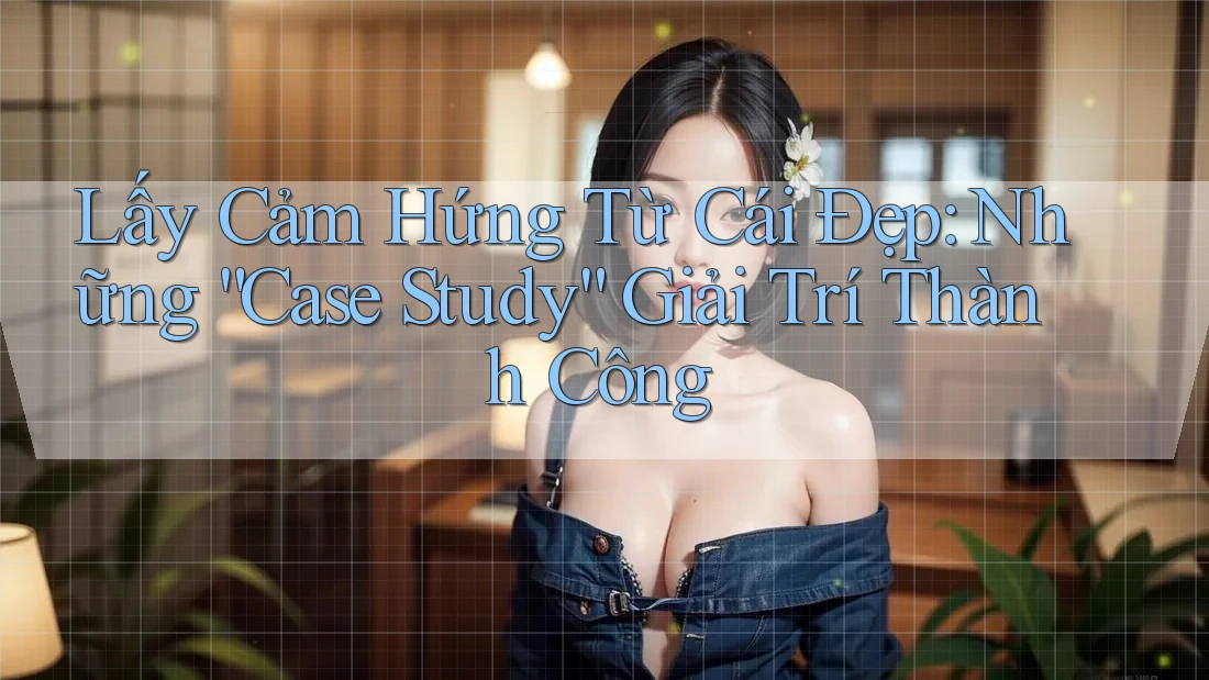 Lấy Cảm Hứng Từ Cái Đẹp: Những “Case Study” Giải Trí Thành Công Lấy Cảm Hứng Từ Cái Đẹp: Những “Case Study” Giải Trí Thành Công