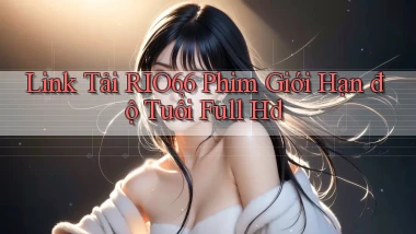 link tải rio66 phim giới hạn độ tuổi full hd