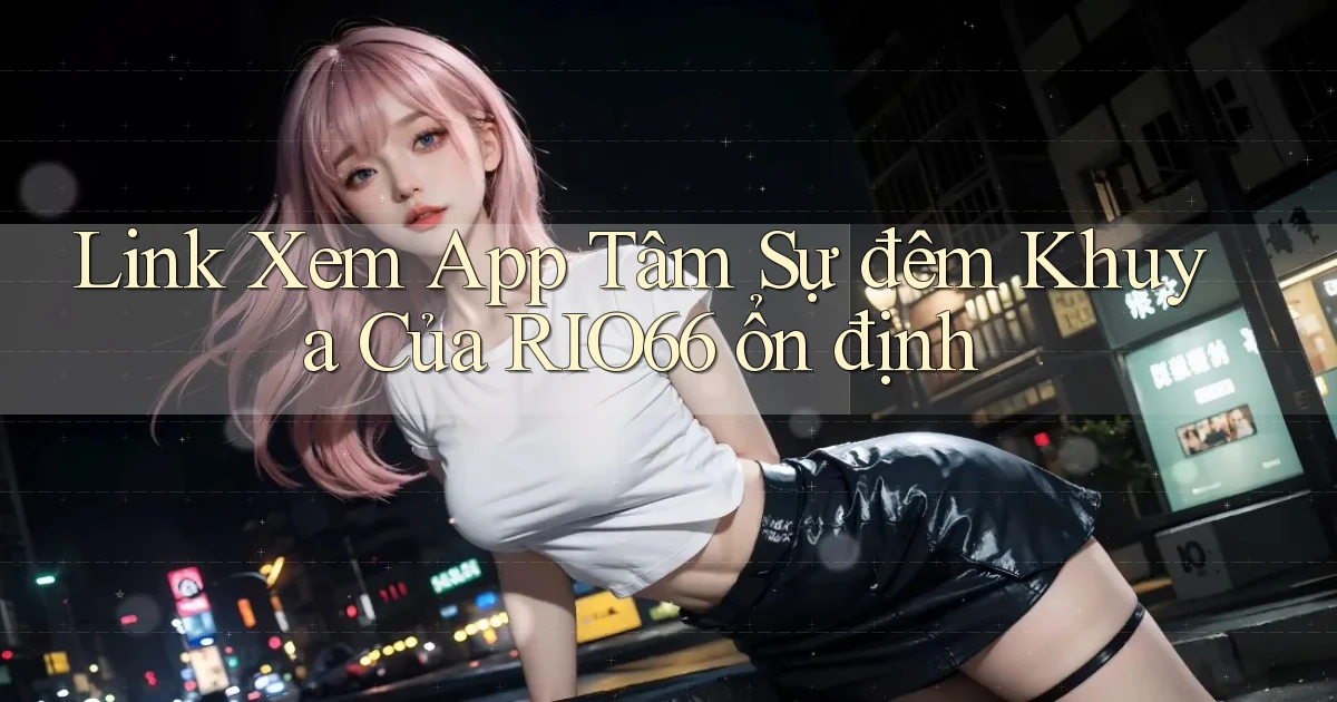 link xem app tâm sự đêm khuya của rio66 ổn định