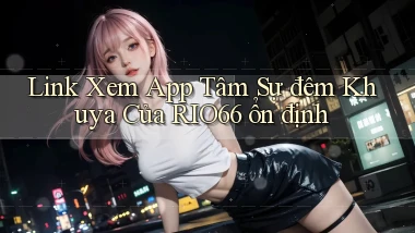 link xem app tâm sự đêm khuya của rio66 ổn định