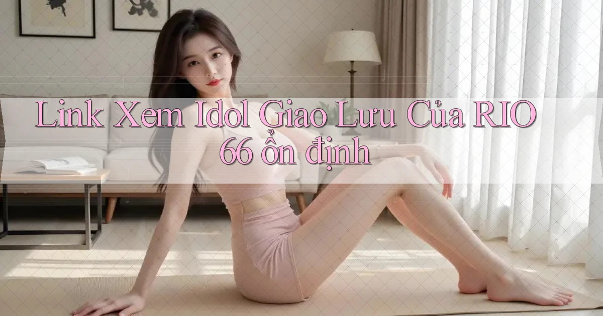 link xem idol giao lưu của rio66 ổn định