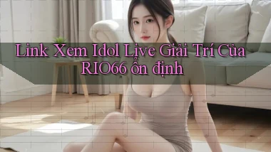 link xem idol live giải trí của rio66 ổn định