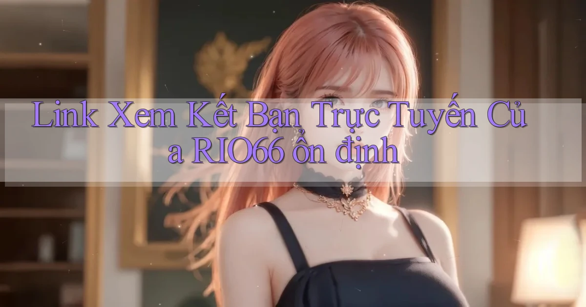link xem kết bạn trực tuyến của rio66 ổn định
