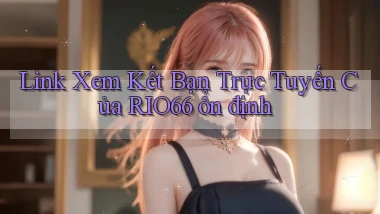 link xem kết bạn trực tuyến của rio66 ổn định