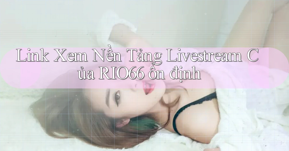 link xem nền tảng livestream của rio66 ổn định