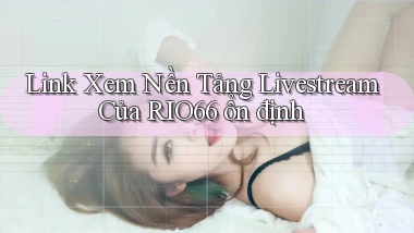 link xem nền tảng livestream của rio66 ổn định