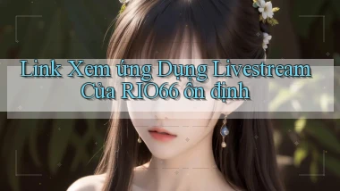 link xem ứng dụng livestream của rio66 ổn định