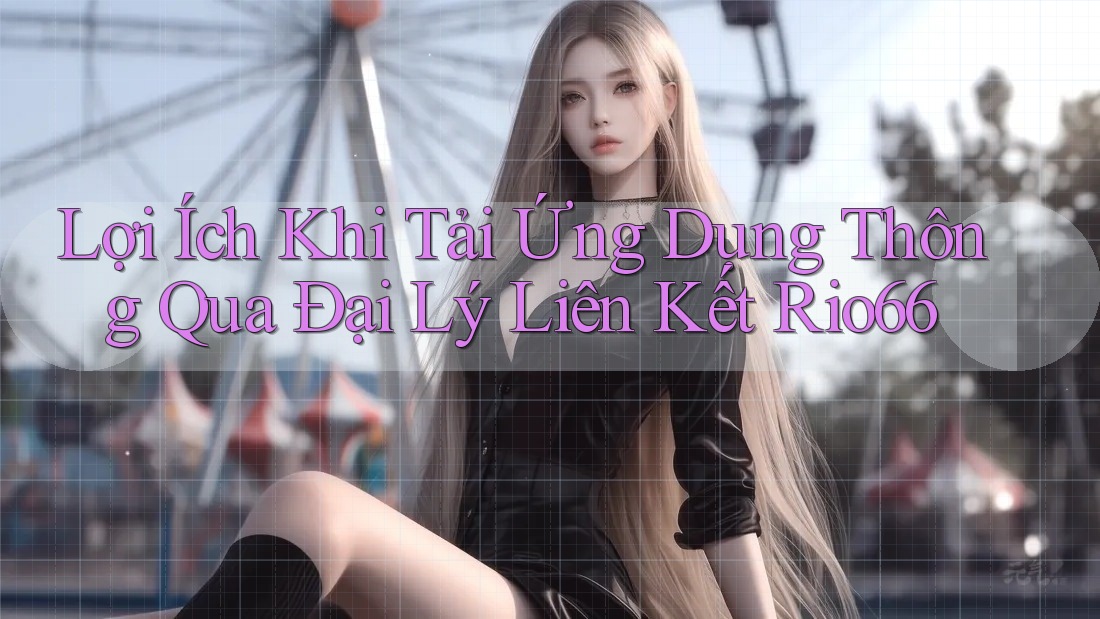 Lợi Ích Khi Tải Ứng Dụng Thông Qua Đại Lý Liên Kết Rio66 Lợi Ích Khi Tải Ứng Dụng Thông Qua Đại Lý Liên Kết Rio66