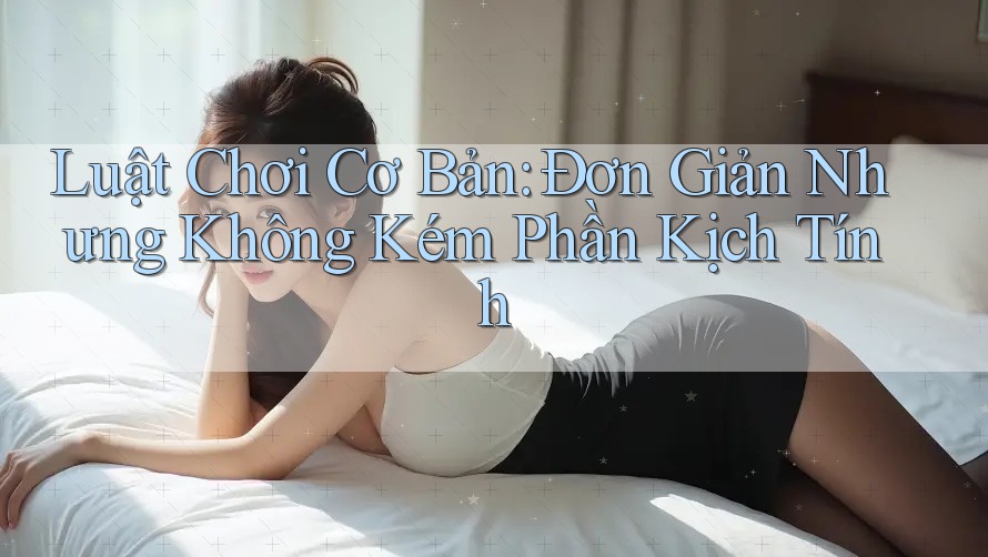 Luật Chơi Cơ Bản – Đơn Giản Nhưng Không Kém Phần Kịch Tính Luật Chơi Cơ Bản – Đơn Giản Nhưng Không Kém Phần Kịch Tính