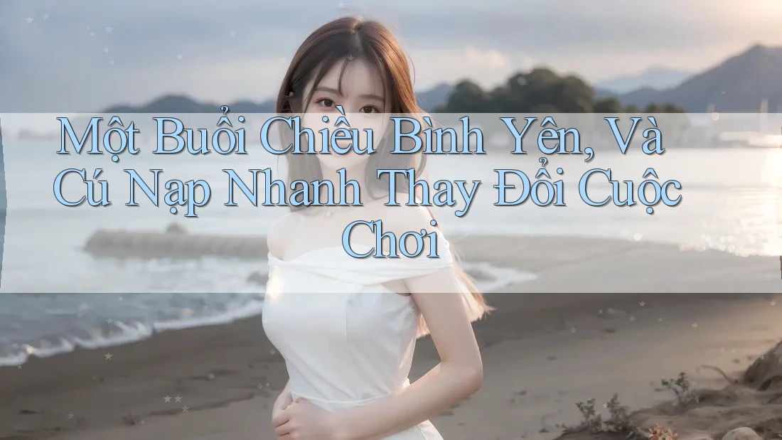 Một Buổi Chiều Bình Yên, Và Cú Nạp Nhanh Thay Đổi Cuộc Chơi Một Buổi Chiều Bình Yên, Và Cú Nạp Nhanh Thay Đổi Cuộc Chơi