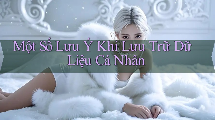 Một Số Lưu Ý Khi Lưu Trữ Dữ Liệu Cá Nhân Một Số Lưu Ý Khi Lưu Trữ Dữ Liệu Cá Nhân