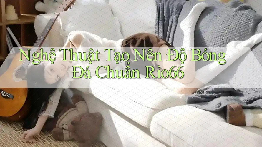Nghệ Thuật Tạo Nên Độ Bóng Đá Chuẩn Rio66 Nghệ Thuật Tạo Nên Độ Bóng Đá Chuẩn Rio66