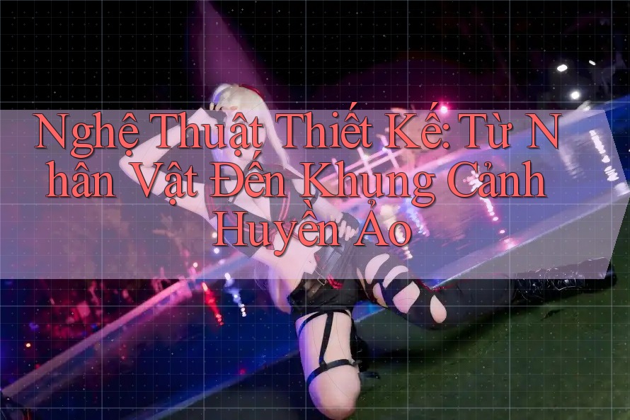 Nghệ Thuật Thiết Kế: Từ Nhân Vật Đến Khung Cảnh Huyền Ảo