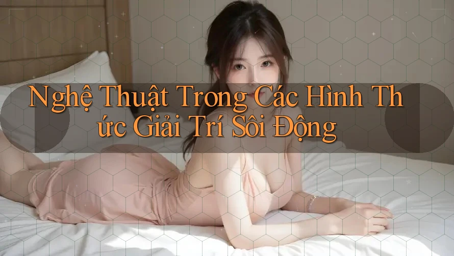 Nghệ Thuật Trong Các Hình Thức Giải Trí Sôi Động Nghệ Thuật Trong Các Hình Thức Giải Trí Sôi Động