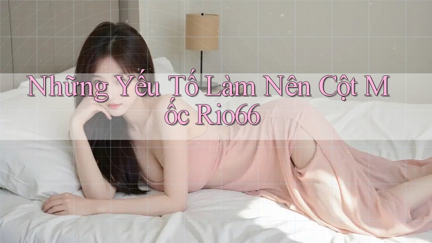 Những Yếu Tố Làm Nên Cột Mốc Rio66 Những Yếu Tố Làm Nên Cột Mốc Rio66