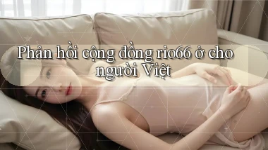 Phản hồi cộng đồng rio66 ở cho người Việt