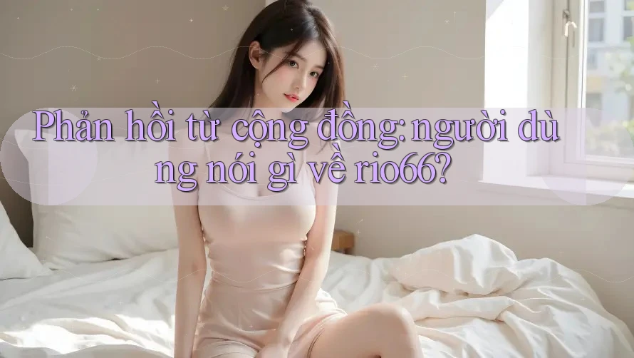 Phản hồi từ cộng đồng: người dùng nói gì về rio66?