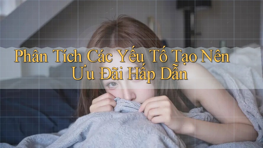 Phân Tích Các Yếu Tố Tạo Nên Ưu Đãi Hấp Dẫn Phân Tích Các Yếu Tố Tạo Nên Ưu Đãi Hấp Dẫn