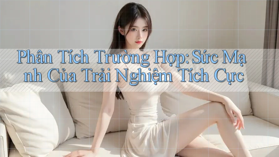 Phân Tích Trường Hợp: Sức Mạnh Của Trải Nghiệm Tích Cực