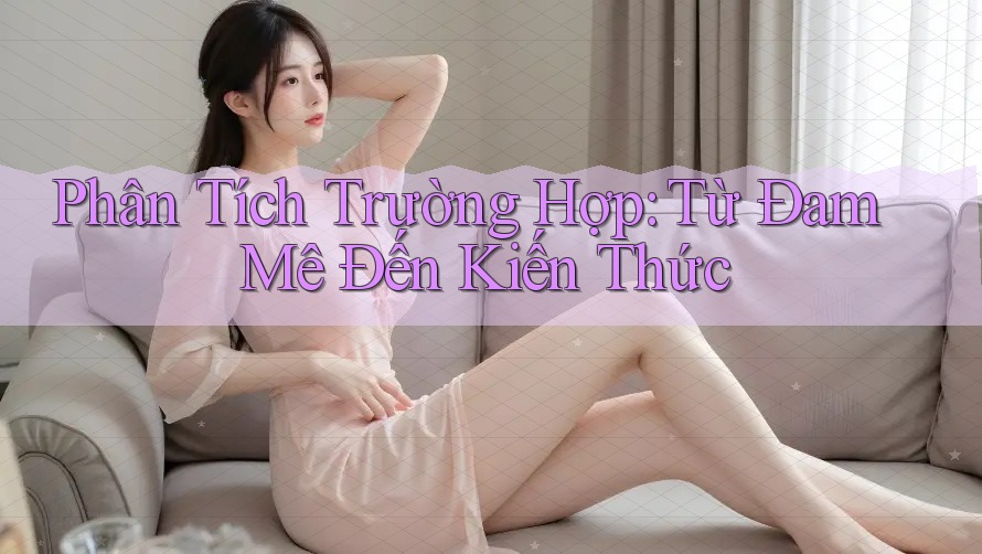 Phân Tích Trường Hợp: Từ Đam Mê Đến Kiến Thức Phân Tích Trường Hợp: Từ Đam Mê Đến Kiến Thức