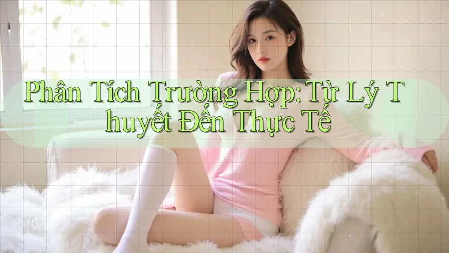 Phân Tích Trường Hợp: Từ Lý Thuyết Đến Thực Tế Phân Tích Trường Hợp: Từ Lý Thuyết Đến Thực Tế