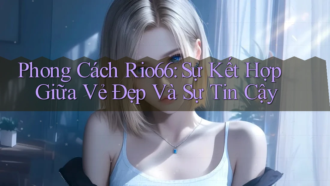 Phong Cách Rio66: Sự Kết Hợp Giữa Vẻ Đẹp Và Sự Tin Cậy Phong Cách Rio66: Sự Kết Hợp Giữa Vẻ Đẹp Và Sự Tin Cậy