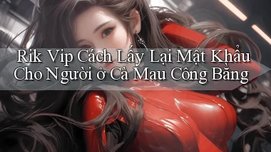 rik vip cách lấy lại mật khẩu cho người ở Cà Mau công bằng
