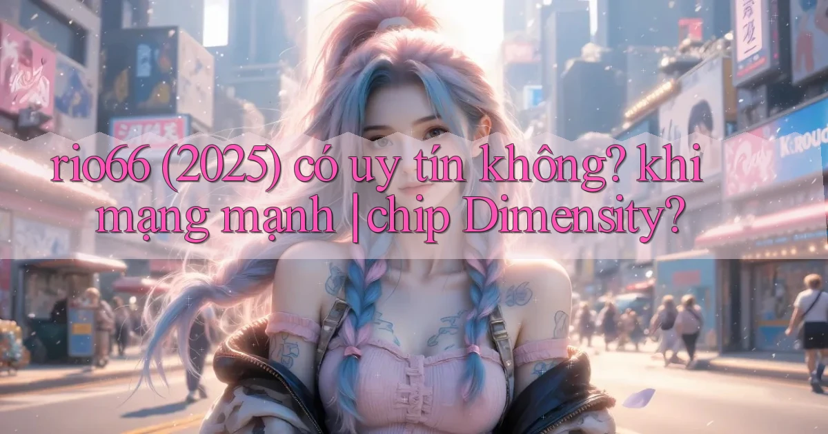 rio66 (2025) có uy tín không khi mạng mạnh chip Dimensity