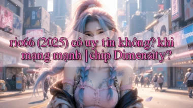 rio66 (2025) có uy tín không khi mạng mạnh chip Dimensity