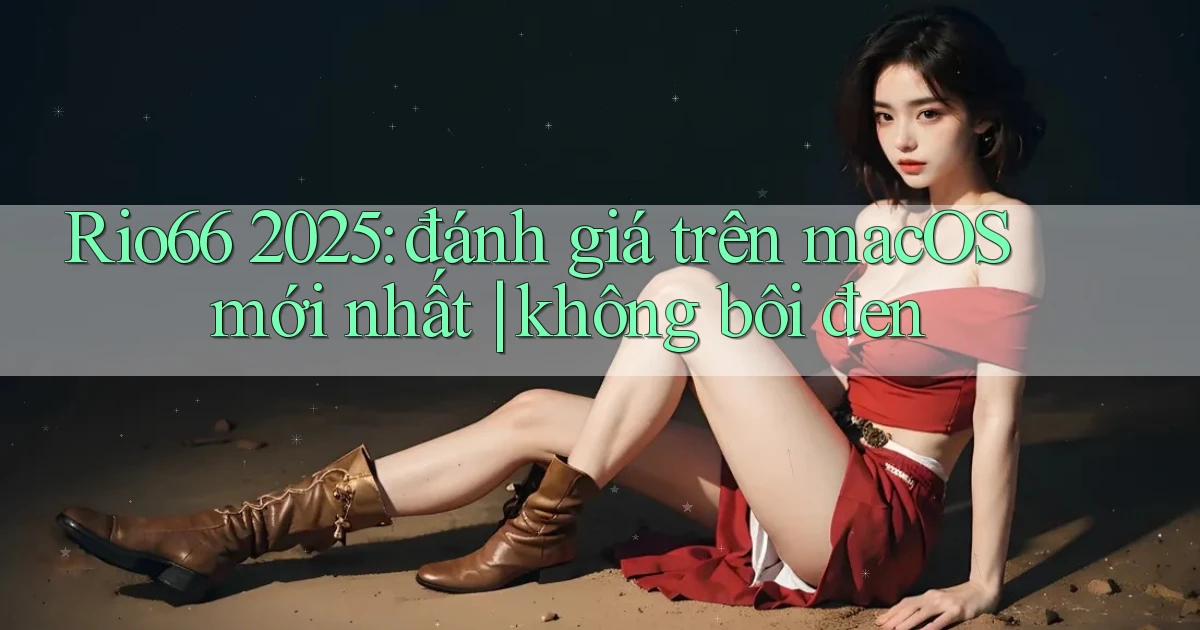 Rio66 2025 đánh giá trên macOS mới nhất không bôi đen