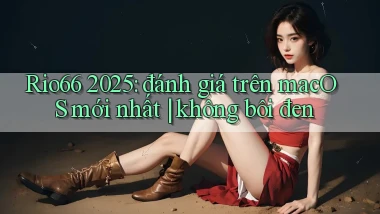 Rio66 2025 đánh giá trên macOS mới nhất không bôi đen