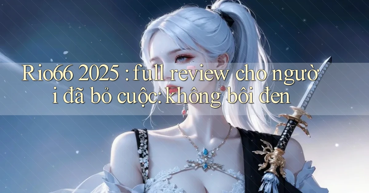 Rio66 2025 full review cho người đã bỏ cuộc không bôi đen