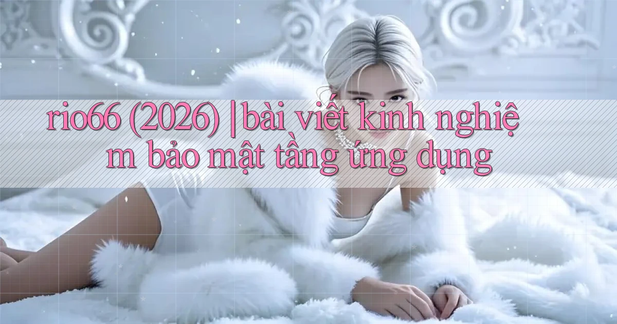 rio66 (2026) bài viết kinh nghiệm bảo mật tầng ứng dụng