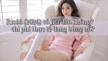 Rio66 (2026) có lừa đảo không chi phí thực tế đang bùng nổ