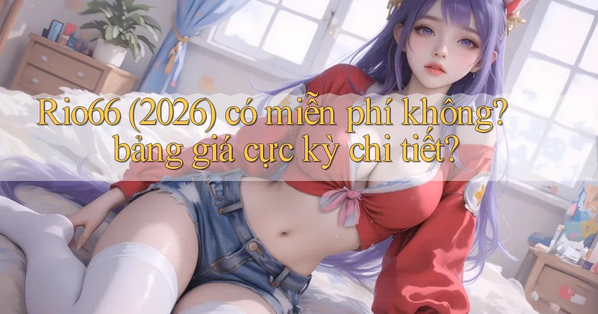 Rio66 (2026) có miễn phí không bảng giá cực kỳ chi tiết