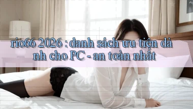 rio66 2026 danh sách ưu tiên dành cho PC   an toàn nhất