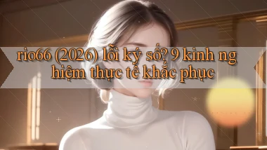 rio66 (2026) lỗi ký số 9 kinh nghiệm thực tế khắc phục