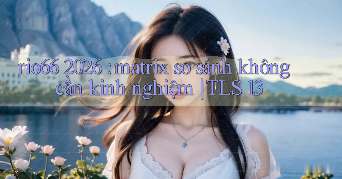 rio66 2026 matrix so sánh không cần kinh nghiệm TLS 1.3