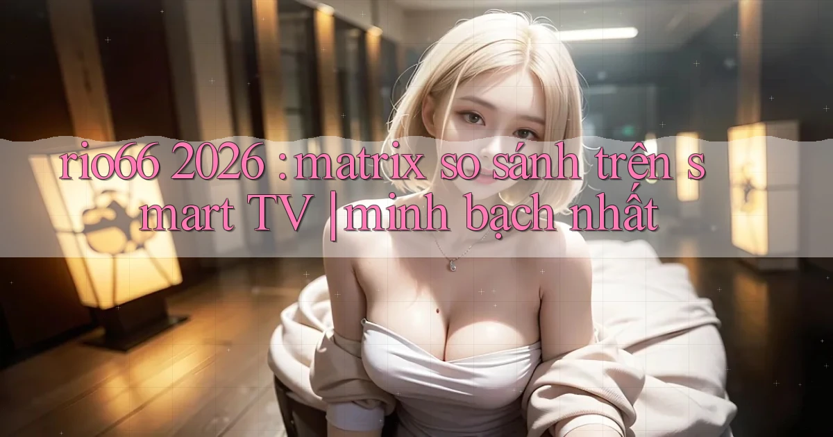 rio66 2026 matrix so sánh trên smart TV minh bạch nhất