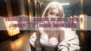 rio66 2026 matrix so sánh trên smart TV minh bạch nhất