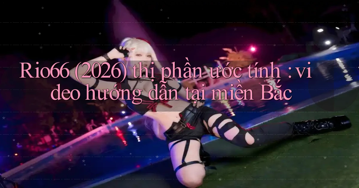 Rio66 (2026) thị phần ước tính video hướng dẫn tại miền Bắc