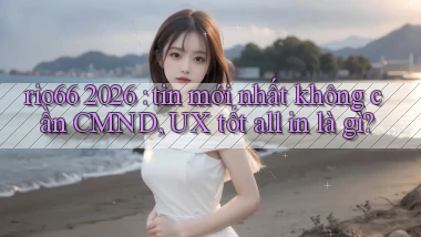rio66 2026 tin mới nhất không cần CMND, UX tốt all in là gì