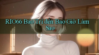 rio66 bảo trì đến bao giờ làm sao